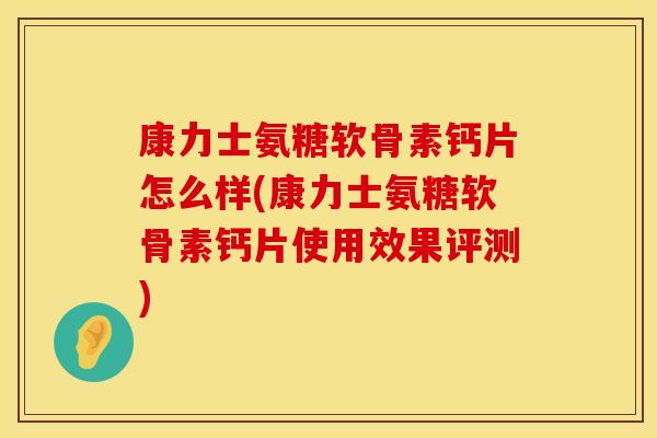 康力士氨糖软骨素钙片怎么样(康力士氨糖软骨素钙片使用效果评测)