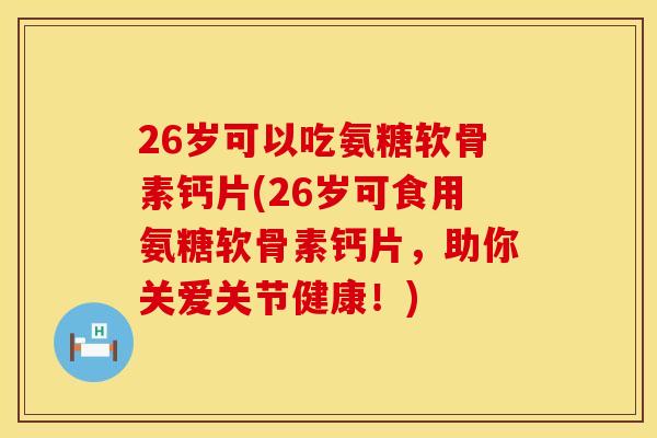26岁可以吃氨糖软骨素钙片(26岁可食用氨糖软骨素钙片，助你关爱关节健康！)
