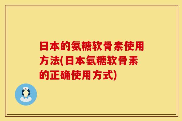 日本的氨糖软骨素使用方法(日本氨糖软骨素的正确使用方式) 日本的氨糖软骨素使用方法(日本氨糖软骨素的正确使用方式)