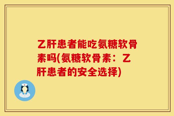 乙肝患者能吃氨糖软骨素吗(氨糖软骨素:乙肝患者的安全选择)