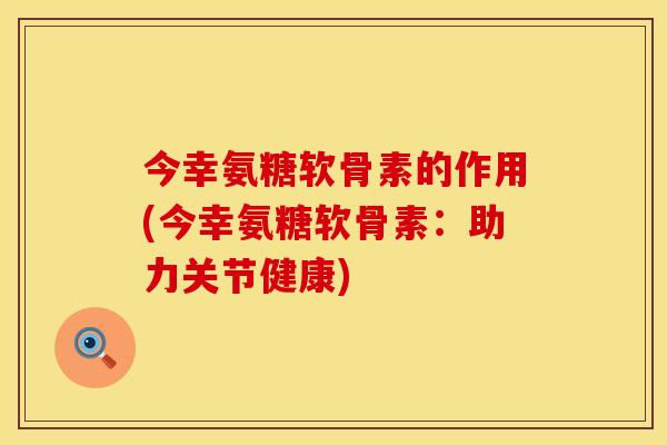 今幸氨糖软骨素的作用(今幸氨糖软骨素：助力关节健康)