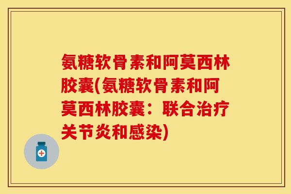 氨糖软骨素和阿莫西林胶囊(氨糖软骨素和阿莫西林胶囊：联合治疗关节炎和感染)