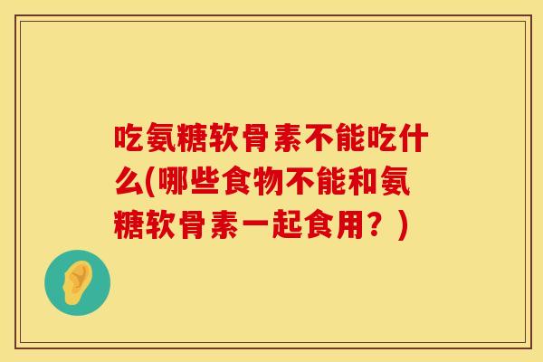 吃氨糖软骨素不能吃什么(哪些食物不能和氨糖软骨素一起食用?) 吃氨糖软骨素不能吃什么(哪些食物不能和氨糖软骨素一起食用?)