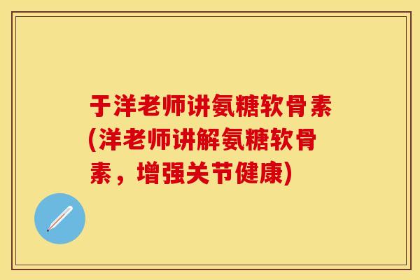 于洋老师讲氨糖软骨素(洋老师讲解氨糖软骨素,增强关节健康) 于洋老师讲氨糖软骨素(洋老师讲解氨糖软骨素,增强关节健康)