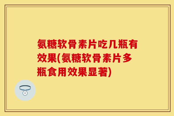 氨糖软骨素片吃几瓶有效果(氨糖软骨素片多瓶食用效果显著)