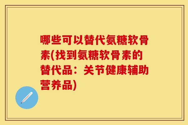哪些可以替代氨糖软骨素(找到氨糖软骨素的替代品:关节健康辅助营养品) 哪些可以替代氨糖软骨素(找到氨糖软骨素的替代品:关节健康辅助营养品)