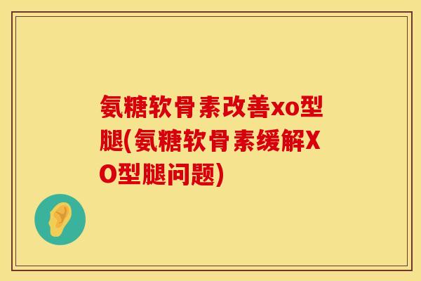 氨糖软骨素改善xo型腿(氨糖软骨素缓解XO型腿问题)