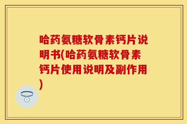 哈药氨糖软骨素钙片说明书(哈药氨糖软骨素钙片使用说明及副作用)