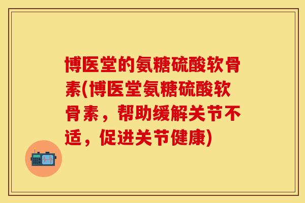 博医堂的氨糖硫酸软骨素(博医堂氨糖硫酸软骨素,帮助缓解关节不适,促进关节健康) 博医堂的氨糖硫酸软骨素(博医堂氨糖硫酸软骨素,帮助缓解关节不适,促进关节健康)