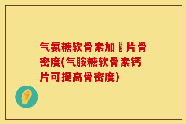 气氨糖软骨素加鈣片骨密度(气胺糖软骨素钙片可提高骨密度)