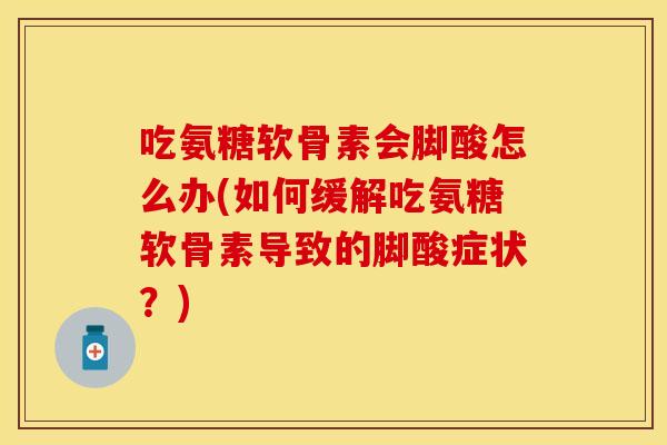 吃氨糖软骨素会脚酸怎么办(如何缓解吃氨糖软骨素导致的脚酸症状?)
