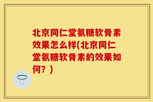 北京同仁堂氨糖软骨素效果怎么样(北京同仁堂氨糖软骨素的效果如何？)