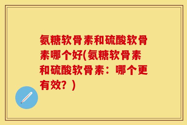 氨糖软骨素和硫酸软骨素哪个好(氨糖软骨素和硫酸软骨素：哪个更有效？)