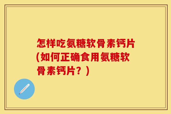 怎样吃氨糖软骨素钙片(如何正确食用氨糖软骨素钙片?)
