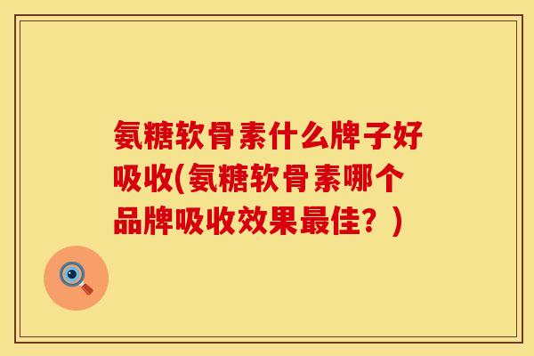 氨糖软骨素什么牌子好吸收(氨糖软骨素哪个品牌吸收效果最佳？)