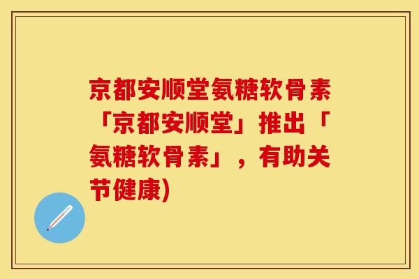 京都安顺堂氨糖软骨素「京都安顺堂」推出「氨糖软骨素」,有助关节健康)