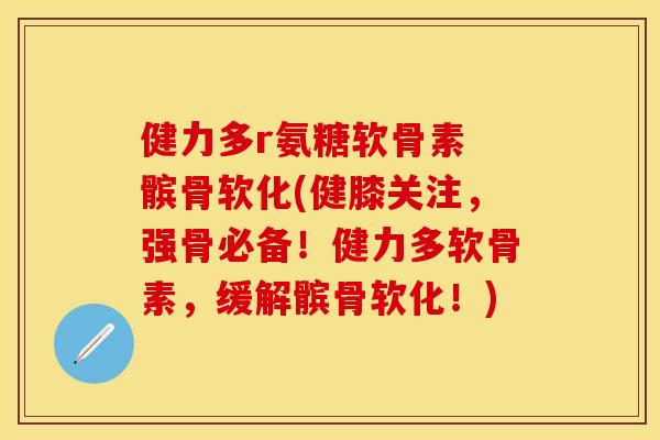 健力多r氨糖软骨素 髌骨软化(健膝关注,强骨必备!健力多软骨素,缓解髌骨软化!)
