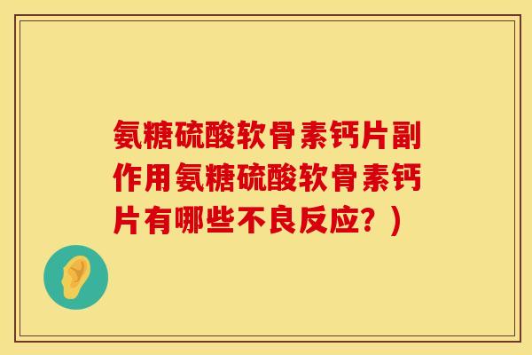氨糖硫酸软骨素钙片副作用氨糖硫酸软骨素钙片有哪些不良反应?) 氨糖硫酸软骨素钙片副作用氨糖硫酸软骨素钙片有哪些不良反应?)
