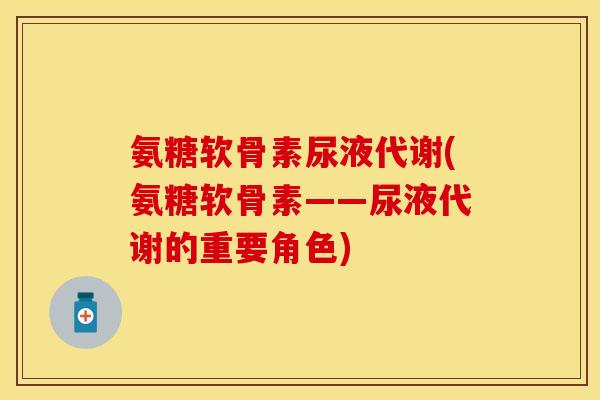 氨糖软骨素尿液代谢(氨糖软骨素——尿液代谢的重要角色)