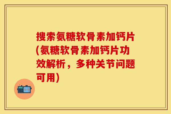 搜索氨糖软骨素加钙片(氨糖软骨素加钙片功效解析，多种关节问题可用)