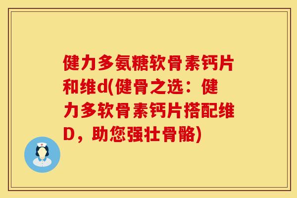 健力多氨糖软骨素钙片和维d(健骨之选：健力多软骨素钙片搭配维D，助您强壮骨骼)