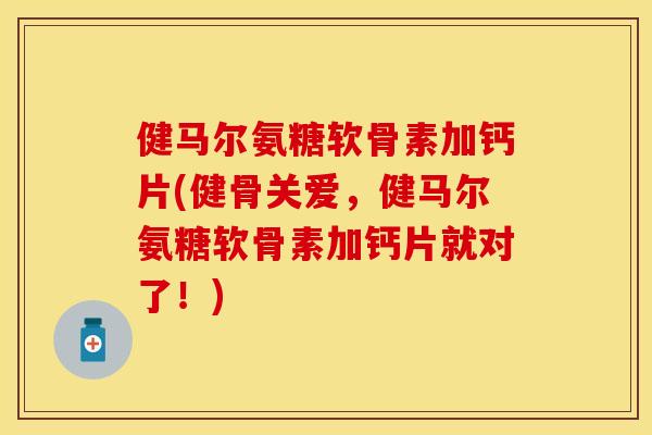 健马尔氨糖软骨素加钙片(健骨关爱,健马尔氨糖软骨素加钙片就对了!) 健马尔氨糖软骨素加钙片(健骨关爱,健马尔氨糖软骨素加钙片就对了!)