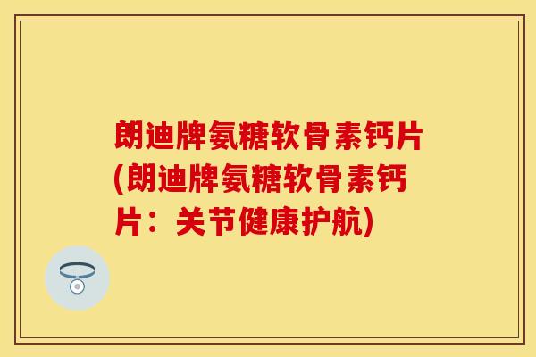 朗迪牌氨糖软骨素钙片(朗迪牌氨糖软骨素钙片：关节健康护航)
