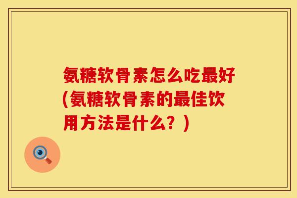 氨糖软骨素怎么吃最好(氨糖软骨素的最佳饮用方法是什么?)