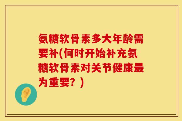 氨糖软骨素多大年龄需要补(何时开始补充氨糖软骨素对关节健康最为重要？)