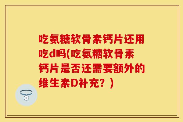 吃氨糖软骨素钙片还用吃d吗(吃氨糖软骨素钙片是否还需要额外的维生素D补充？)