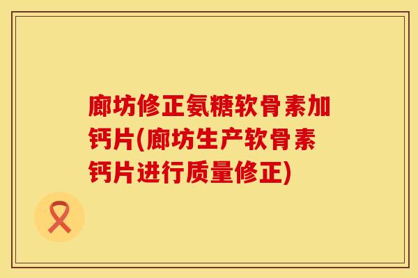 廊坊修正氨糖软骨素加钙片(廊坊生产软骨素钙片进行质量修正)