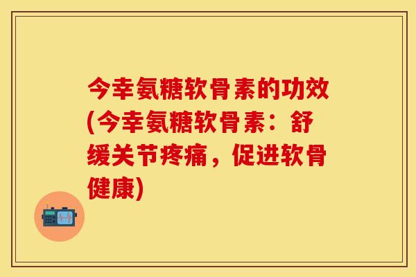 今幸氨糖软骨素的功效(今幸氨糖软骨素：舒缓关节疼痛，促进软骨健康)