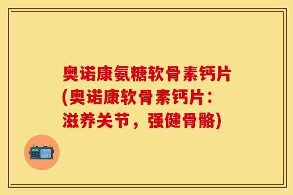 奥诺康氨糖软骨素钙片(奥诺康软骨素钙片：滋养关节，强健骨骼)