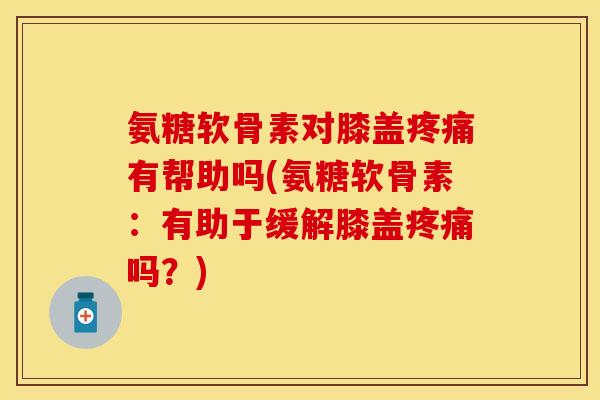 氨糖软骨素对膝盖疼痛有帮助吗(氨糖软骨素：有助于缓解膝盖疼痛吗？)