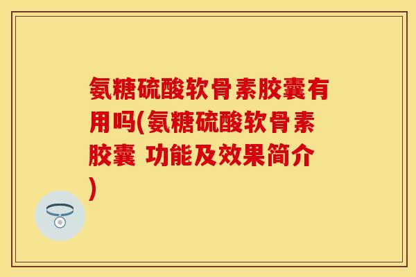氨糖硫酸软骨素胶囊有用吗(氨糖硫酸软骨素胶囊 功能及效果简介)