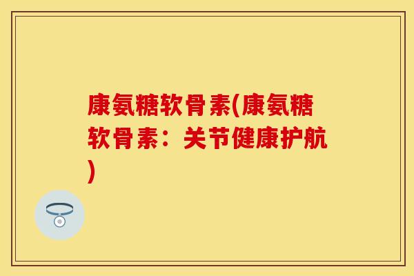 康氨糖软骨素(康氨糖软骨素：关节健康护航)