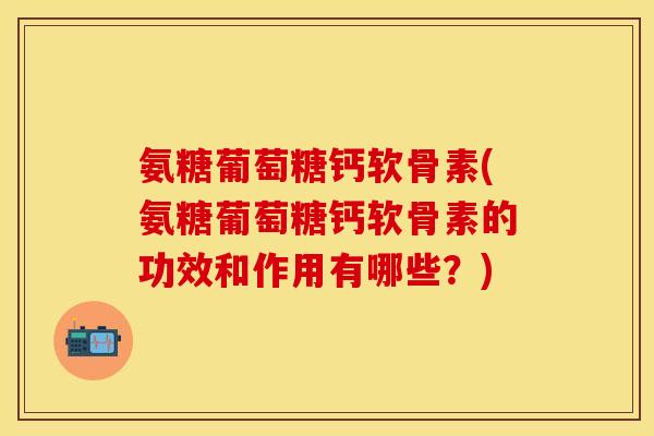 氨糖葡萄糖钙软骨素(氨糖葡萄糖钙软骨素的功效和作用有哪些？)
