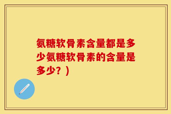 氨糖软骨素含量都是多少氨糖软骨素的含量是多少？)