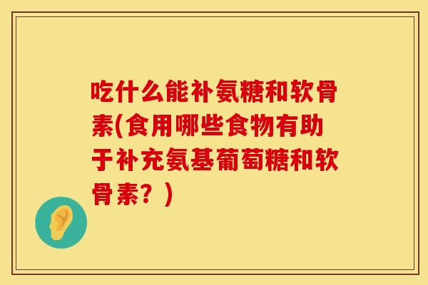 吃什么能补氨糖和软骨素(食用哪些食物有助于补充氨基葡萄糖和软骨素？)