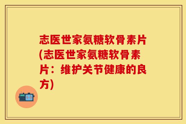 志医世家氨糖软骨素片(志医世家氨糖软骨素片：维护关节健康的良方)
