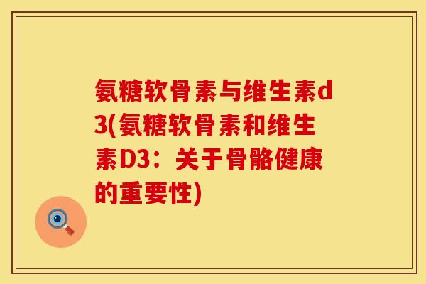 氨糖软骨素与维生素d3(氨糖软骨素和维生素D3：关于骨骼健康的重要性)