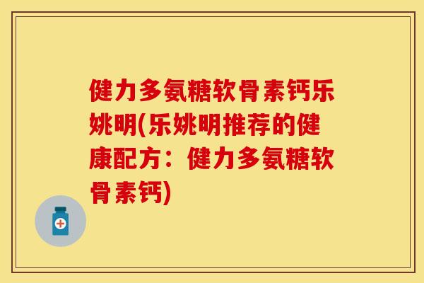 健力多氨糖软骨素钙乐姚明(乐姚明推荐的健康配方：健力多氨糖软骨素钙)