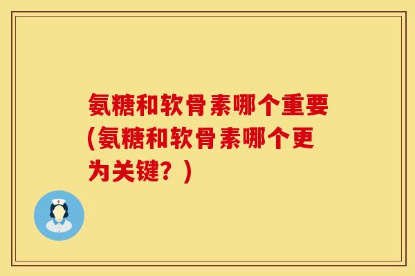 氨糖和软骨素哪个重要(氨糖和软骨素哪个更为关键？)