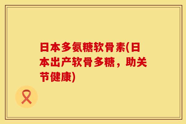 日本多氨糖软骨素(日本出产软骨多糖，助关节健康)