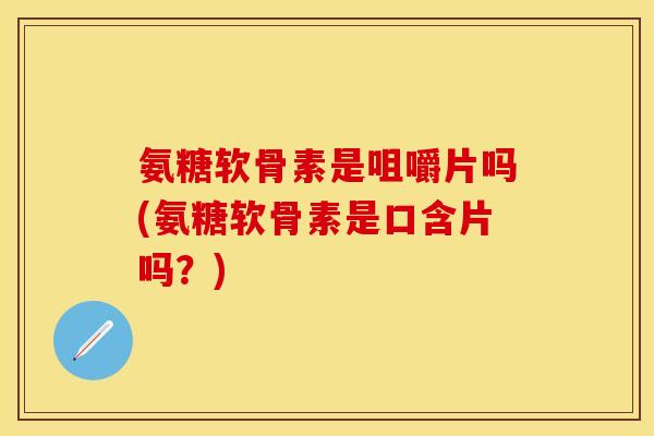 氨糖软骨素是咀嚼片吗(氨糖软骨素是口含片吗？)