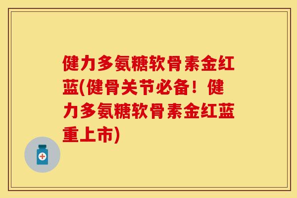 健力多氨糖软骨素金红蓝(健骨关节必备！健力多氨糖软骨素金红蓝重上市)