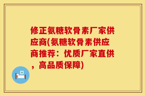 修正氨糖软骨素厂家供应商(氨糖软骨素供应商推荐:优质厂家直供,高品质保障)