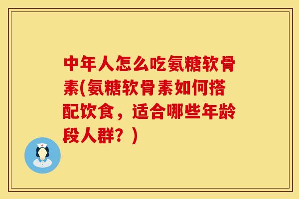 中年人怎么吃氨糖软骨素(氨糖软骨素如何搭配饮食,适合哪些年龄段人群?) 中年人怎么吃氨糖软骨素(氨糖软骨素如何搭配饮食,适合哪些年龄段人群?)