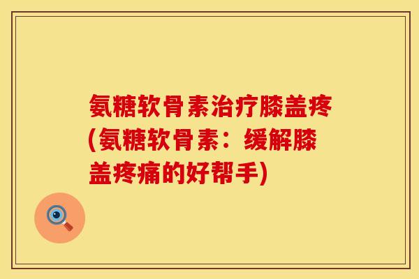 氨糖软骨素膝盖疼(氨糖软骨素:缓解膝盖的好帮手) 氨糖软骨素膝盖疼(氨糖软骨素:缓解膝盖的好帮手)