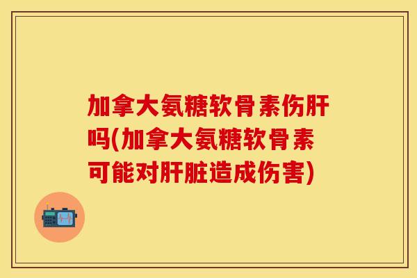 加拿大氨糖软骨素伤肝吗(加拿大氨糖软骨素可能对肝脏造成伤害)